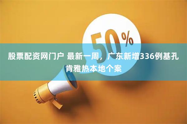 股票配资网门户 最新一周，广东新增336例基孔肯雅热本地个案