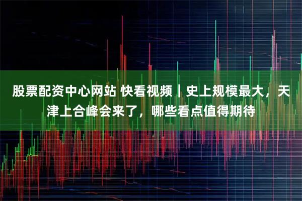 股票配资中心网站 快看视频｜史上规模最大，天津上合峰会来了，哪些看点值得期待