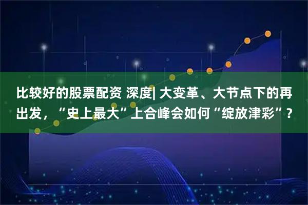 比较好的股票配资 深度| 大变革、大节点下的再出发，“史上最大”上合峰会如何“绽放津彩”？