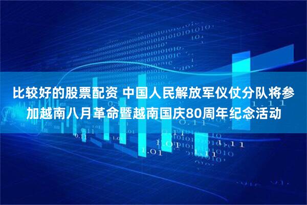 比较好的股票配资 中国人民解放军仪仗分队将参加越南八月革命暨越南国庆80周年纪念活动