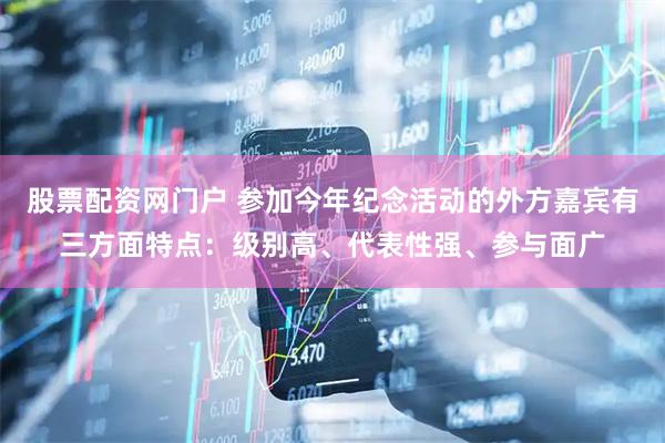 股票配资网门户 参加今年纪念活动的外方嘉宾有三方面特点：级别高、代表性强、参与面广