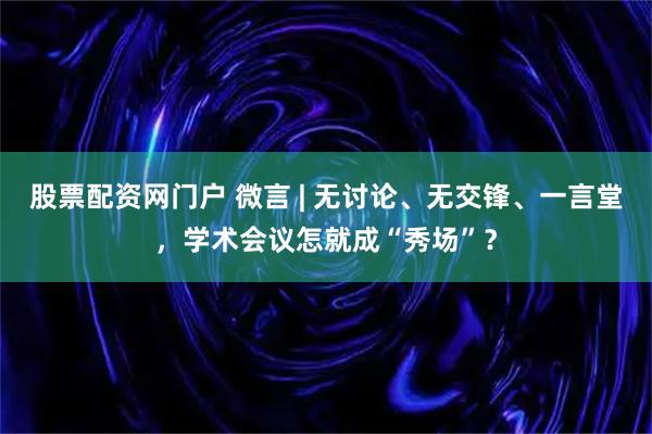 股票配资网门户 微言 | 无讨论、无交锋、一言堂，学术会议怎就成“秀场”？