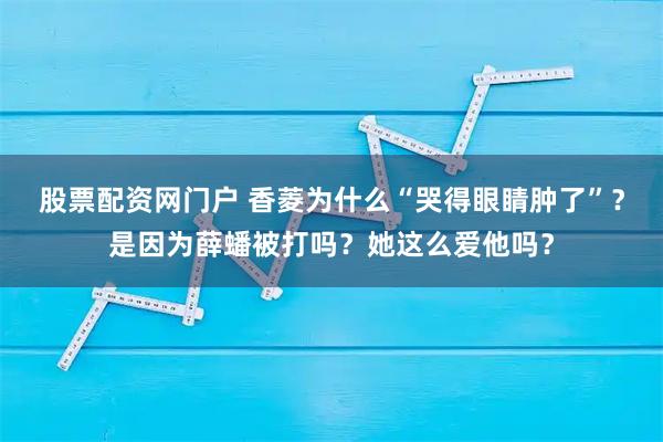 股票配资网门户 香菱为什么“哭得眼睛肿了”？是因为薛蟠被打吗？她这么爱他吗？
