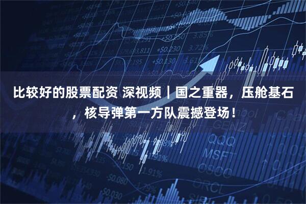 比较好的股票配资 深视频｜国之重器，压舱基石，核导弹第一方队震撼登场！