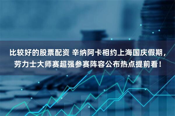 比较好的股票配资 辛纳阿卡相约上海国庆假期，劳力士大师赛超强参赛阵容公布热点提前看！