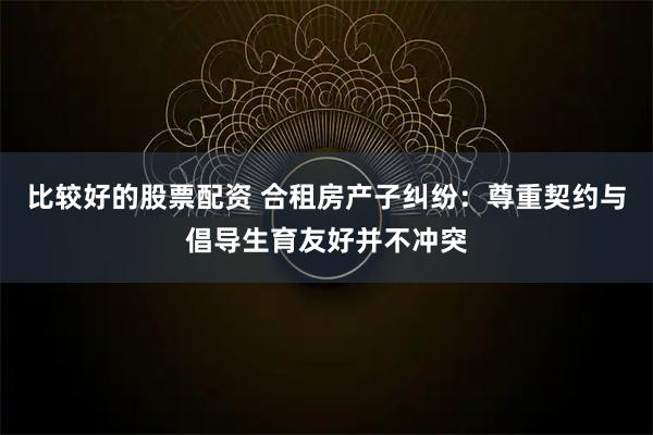 比较好的股票配资 合租房产子纠纷：尊重契约与倡导生育友好并不冲突