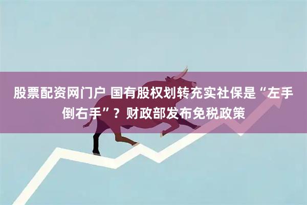 股票配资网门户 国有股权划转充实社保是“左手倒右手”？财政部发布免税政策
