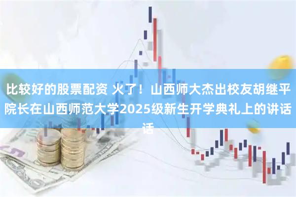 比较好的股票配资 火了！山西师大杰出校友胡继平院长在山西师范大学2025级新生开学典礼上的讲话