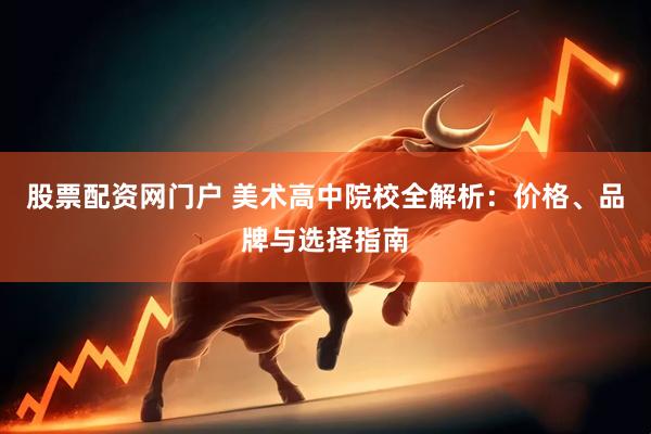 股票配资网门户 美术高中院校全解析：价格、品牌与选择指南