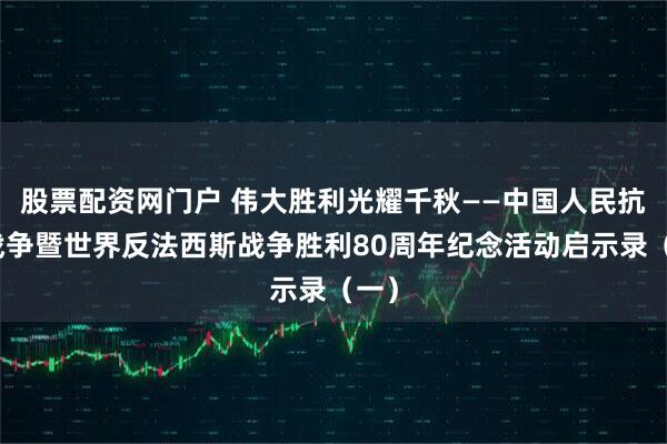 股票配资网门户 伟大胜利光耀千秋——中国人民抗日战争暨世界反法西斯战争胜利80周年纪念活动启示录（一）