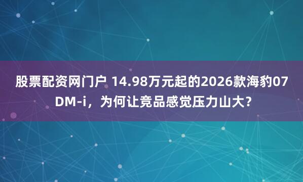 股票配资网门户 14.98万元起的2026款海豹07 DM-i，为何让竞品感觉压力山大？