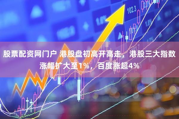 股票配资网门户 港股盘初高开高走，港股三大指数涨幅扩大至1%，百度涨超4%