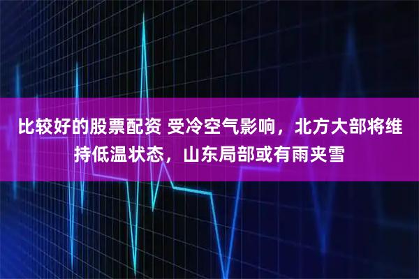比较好的股票配资 受冷空气影响，北方大部将维持低温状态，山东局部或有雨夹雪