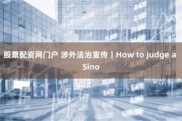 股票配资网门户 涉外法治宣传｜How to judge a Sino