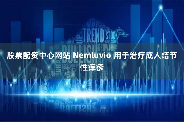 股票配资中心网站 Nemluvio 用于治疗成人结节性痒疹