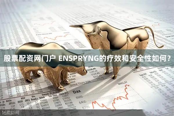 股票配资网门户 ENSPRYNG的疗效和安全性如何？
