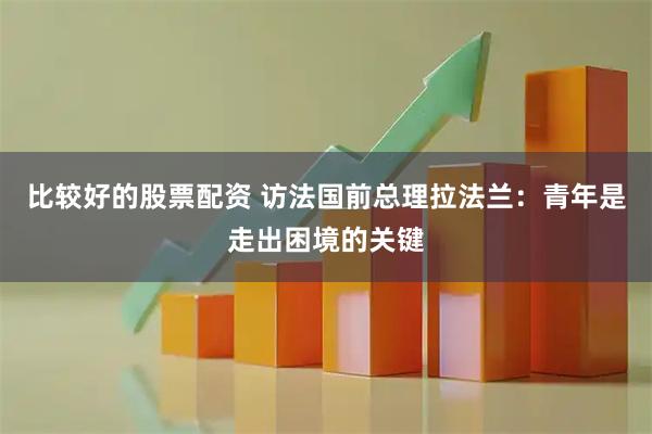 比较好的股票配资 访法国前总理拉法兰：青年是走出困境的关键