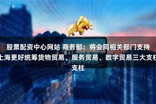 股票配资中心网站 商务部：将会同相关部门支持上海更好统筹货物贸易、服务贸易、数字贸易三大支柱