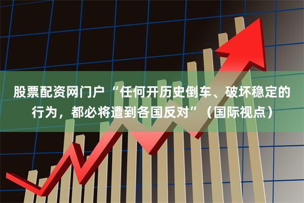 股票配资网门户 “任何开历史倒车、破坏稳定的行为，都必将遭到各国反对”（国际视点）