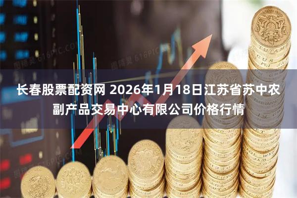 长春股票配资网 2026年1月18日江苏省苏中农副产品交易中心有限公司价格行情