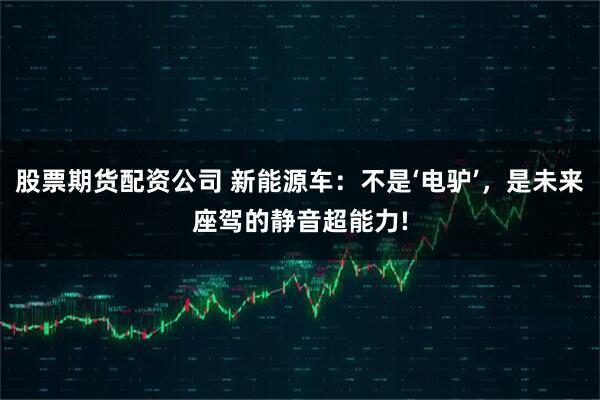 股票期货配资公司 新能源车：不是‘电驴’，是未来座驾的静音超能力!