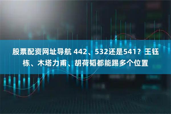 股票配资网址导航 442、532还是541？王钰栋、木塔力甫、胡荷韬都能踢多个位置