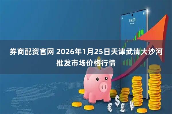 券商配资官网 2026年1月25日天津武清大沙河批发市场价格行情