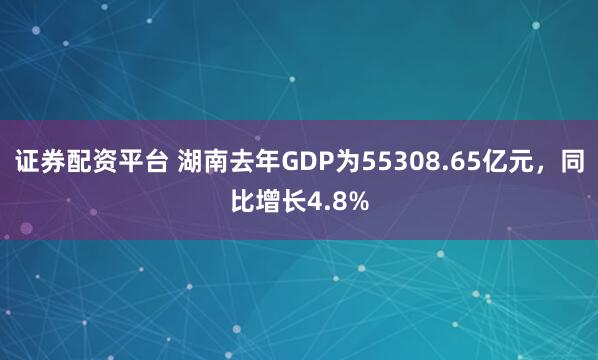 证券配资平台 湖南去年GDP为55308.65亿元，同比增长4.8%