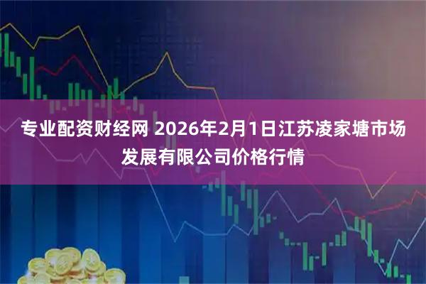 专业配资财经网 2026年2月1日江苏凌家塘市场发展有限公司价格行情
