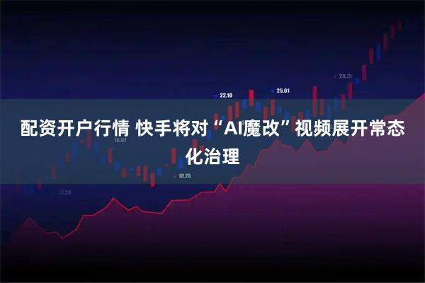 配资开户行情 快手将对“AI魔改”视频展开常态化治理
