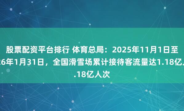 股票配资平台排行 体育总局：2025年11月1日至2026年1月31日，全国滑雪场累计接待客流量达1.18亿人次