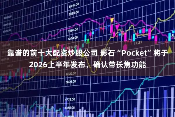 靠谱的前十大配资炒股公司 影石“Pocket”将于2026上半年发布，确认带长焦功能