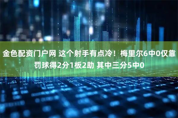 金色配资门户网 这个射手有点冷！梅里尔6中0仅靠罚球得2分1板2助 其中三分5中0