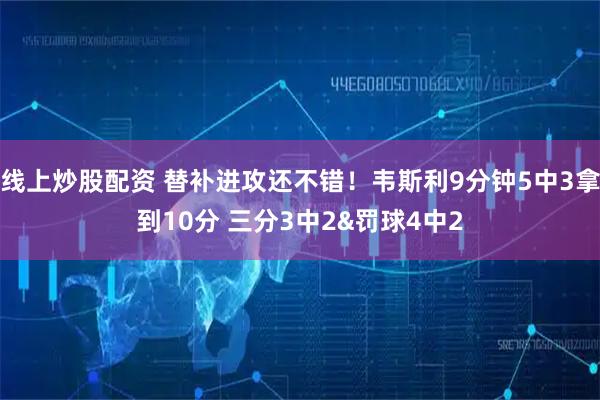 线上炒股配资 替补进攻还不错！韦斯利9分钟5中3拿到10分 三分3中2&罚球4中2