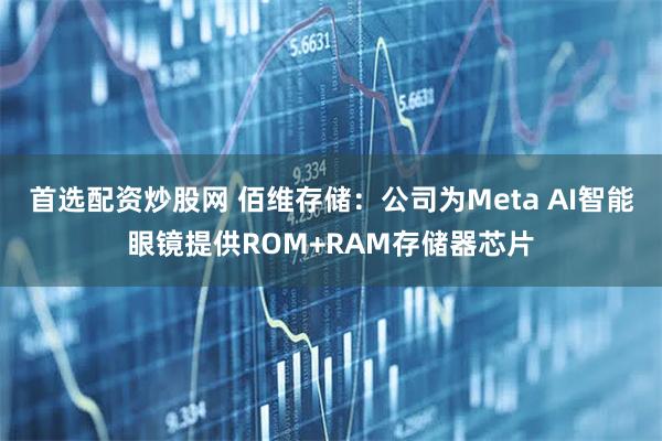 首选配资炒股网 佰维存储：公司为Meta AI智能眼镜提供ROM+RAM存储器芯片