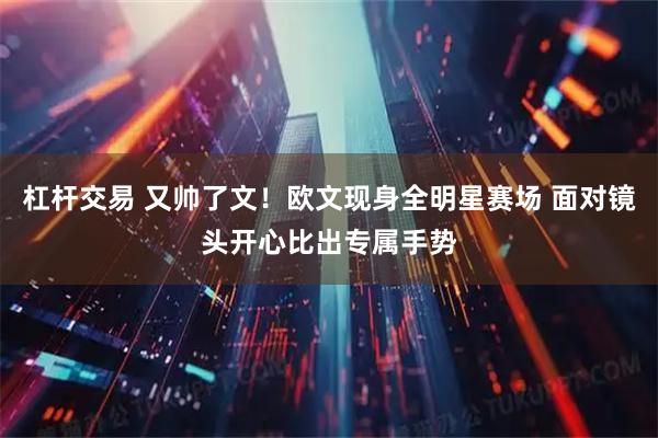 杠杆交易 又帅了文！欧文现身全明星赛场 面对镜头开心比出专属手势