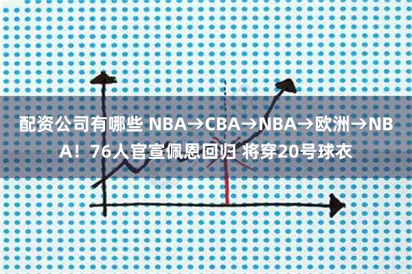 配资公司有哪些 NBA→CBA→NBA→欧洲→NBA！76人官宣佩恩回归 将穿20号球衣
