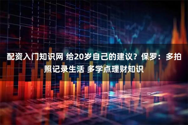 配资入门知识网 给20岁自己的建议？保罗：多拍照记录生活 多学点理财知识