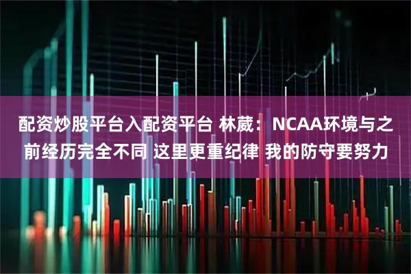 配资炒股平台入配资平台 林葳：NCAA环境与之前经历完全不同 这里更重纪律 我的防守要努力