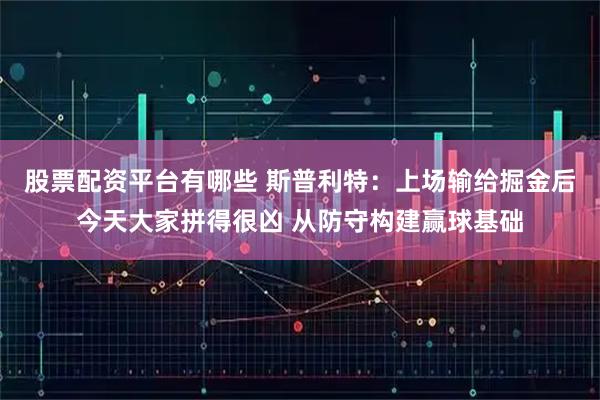 股票配资平台有哪些 斯普利特：上场输给掘金后今天大家拼得很凶 从防守构建赢球基础