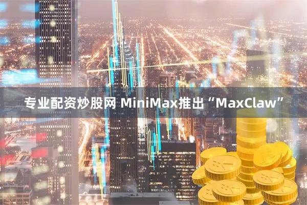 专业配资炒股网 MiniMax推出“MaxClaw”
