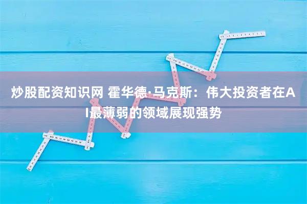 炒股配资知识网 霍华德·马克斯：伟大投资者在AI最薄弱的领域展现强势