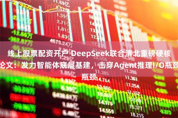 线上股票配资开户 DeepSeek联合清北重磅硬核论文：发力智能体底层基建，击穿Agent推理I/O瓶颈