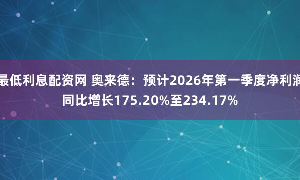 最低利息配资网 奥来德：预计2026年第一季度净利润同比增长175.20%至234.17%