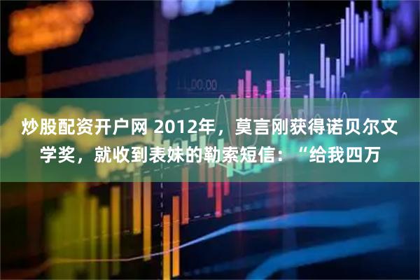 炒股配资开户网 2012年，莫言刚获得诺贝尔文学奖，就收到表妹的勒索短信：“给我四万