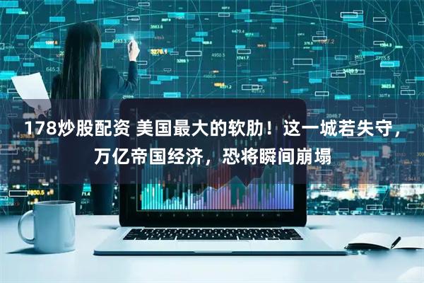 178炒股配资 美国最大的软肋！这一城若失守，万亿帝国经济，恐将瞬间崩塌