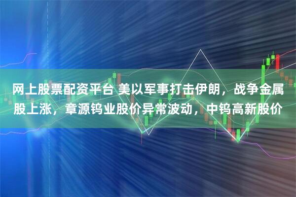 网上股票配资平台 美以军事打击伊朗，战争金属股上涨，章源钨业股价异常波动，中钨高新股价