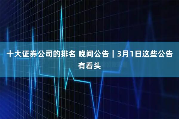 十大证券公司的排名 晚间公告｜3月1日这些公告有看头