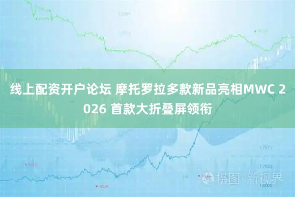 线上配资开户论坛 摩托罗拉多款新品亮相MWC 2026 首款大折叠屏领衔