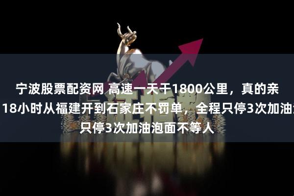 宁波股票配资网 高速一天干1800公里，真的亲身经历过，18小时从福建开到石家庄不罚单，全程只停3次加油泡面不等人